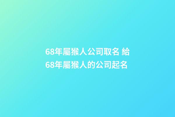 68年屬猴人公司取名 給68年屬猴人的公司起名-第1張-公司起名-玄機(jī)派